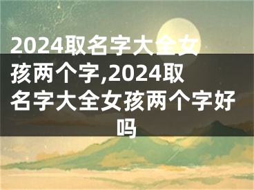 2024取名字大全女孩两个字,2024取名字大全女孩两个字好吗