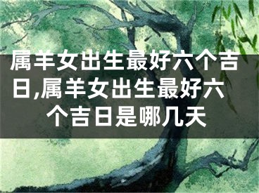 属羊女出生最好六个吉日,属羊女出生最好六个吉日是哪几天