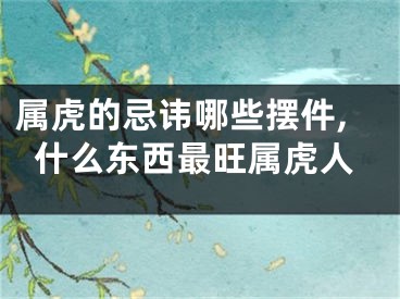 属虎的忌讳哪些摆件,什么东西最旺属虎人
