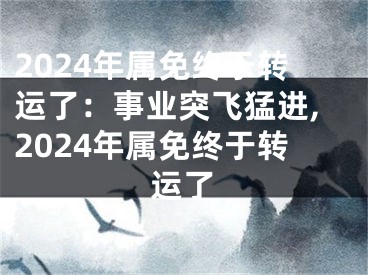2024年属免终于转运了：事业突飞猛进,2024年属免终于转运了