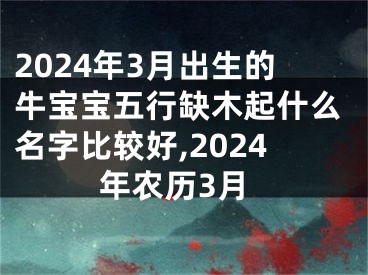 2024年3月出生的牛宝宝五行缺木起什么名字比较好,2024年农历3月