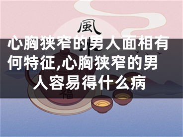 心胸狭窄的男人面相有何特征,心胸狭窄的男人容易得什么病