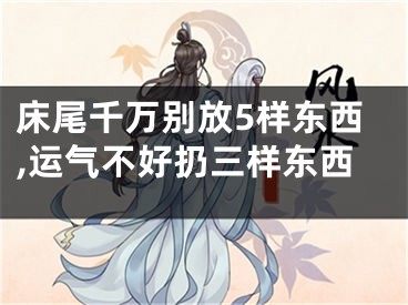 床尾千万别放5样东西,运气不好扔三样东西