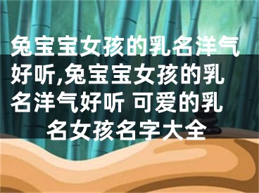 兔宝宝女孩的乳名洋气好听,兔宝宝女孩的乳名洋气好听 可爱的乳名女孩名字大全