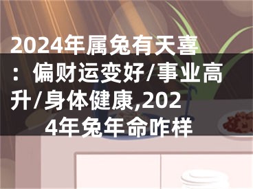 2024年属兔有天喜：偏财运变好/事业高升/身体健康,2024年兔年命咋样