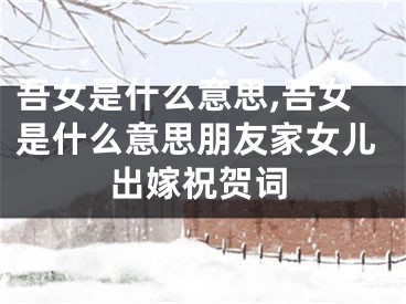 吾女是什么意思,吾女是什么意思朋友家女儿出嫁祝贺词