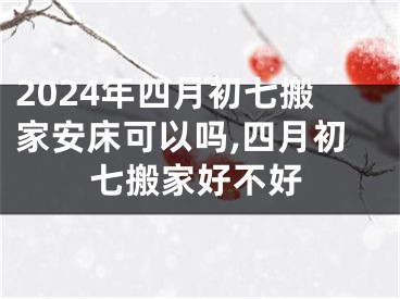 2024年四月初七搬家安床可以吗,四月初七搬家好不好