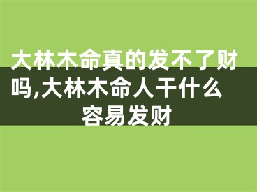 大林木命真的发不了财吗,大林木命人干什么容易发财