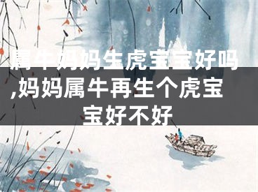 属牛妈妈生虎宝宝好吗,妈妈属牛再生个虎宝宝好不好