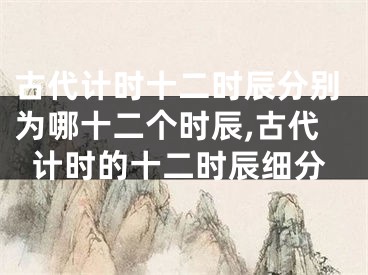 古代计时十二时辰分别为哪十二个时辰,古代计时的十二时辰细分