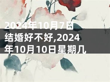 2024年10月7日结婚好不好,2024年10月10日星期几