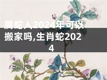 属蛇人2024年可以搬家吗,生肖蛇2024