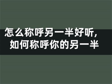 怎么称呼另一半好听,如何称呼你的另一半