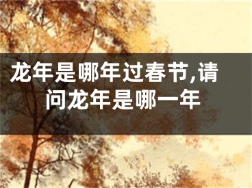 龙年是哪年过春节,请问龙年是哪一年