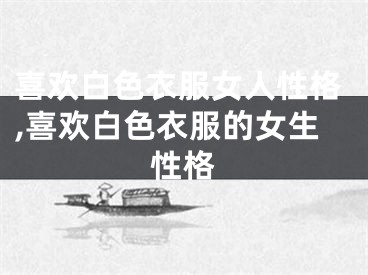 喜欢白色衣服女人性格,喜欢白色衣服的女生性格