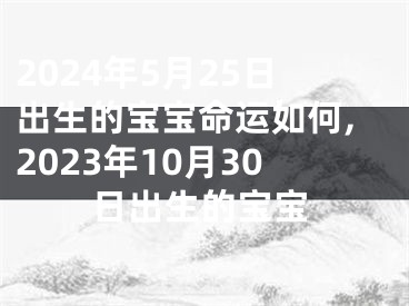 2024年5月25日出生的宝宝命运如何,2023年10月30日出生的宝宝