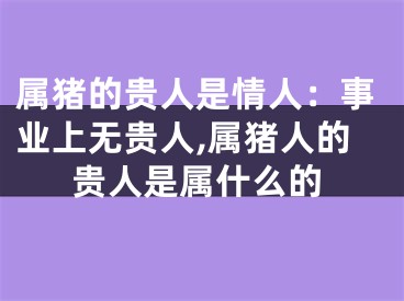 属猪的贵人是情人：事业上无贵人,属猪人的贵人是属什么的