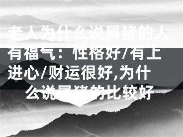 老人为什么说属猪的人有福气：性格好/有上进心/财运很好,为什么说属猪的比较好