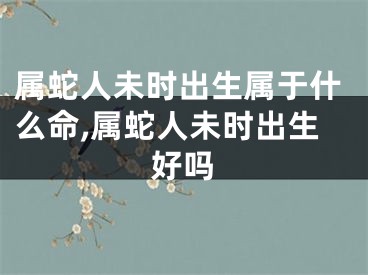 属蛇人未时出生属于什么命,属蛇人未时出生好吗