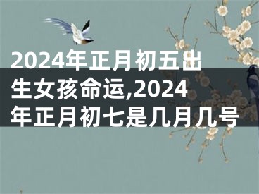 2024年正月初五出生女孩命运,2024年正月初七是几月几号