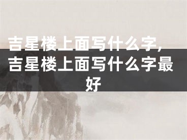 吉星楼上面写什么字,吉星楼上面写什么字最好