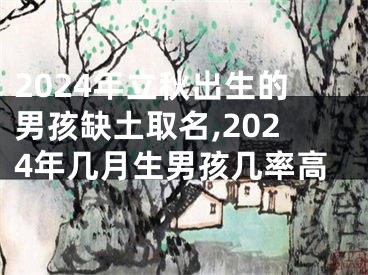 2024年立秋出生的男孩缺土取名,2024年几月生男孩几率高