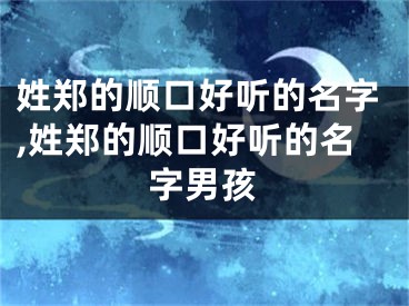 姓郑的顺口好听的名字,姓郑的顺口好听的名字男孩