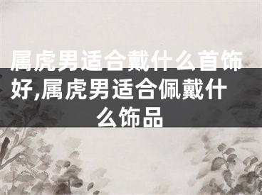 属虎男适合戴什么首饰好,属虎男适合佩戴什么饰品