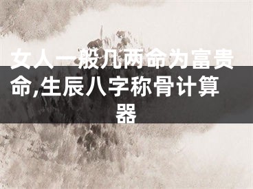 女人一般几两命为富贵命,生辰八字称骨计算器