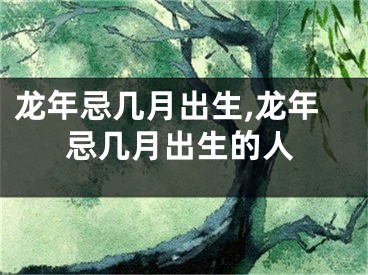 龙年忌几月出生,龙年忌几月出生的人