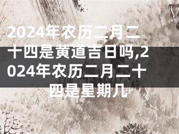 2024年农历二月二十四是黄道吉日吗,2024年农历二月二十四是星期几
