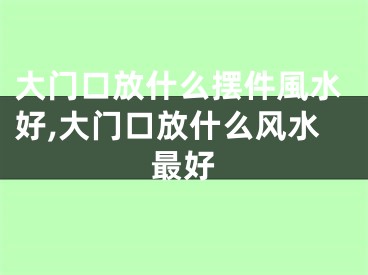 大门口放什么摆件風水好,大门口放什么风水最好