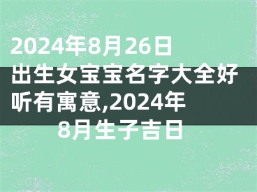 2024年8月26日出生女宝宝名字大全好听有寓意,2024年8月生子吉日