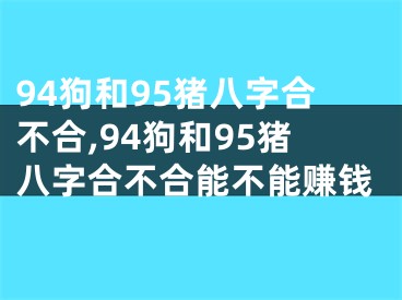94狗和95猪八字合不合,94狗和95猪八字合不合能不能赚钱