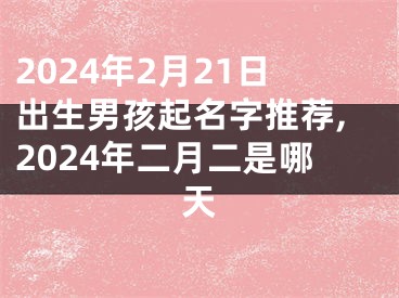 2024年2月21日出生男孩起名字推荐,2024年二月二是哪天