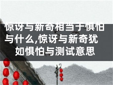 惊讶与新奇相当于惧怕与什么,惊讶与新奇犹如惧怕与测试意思