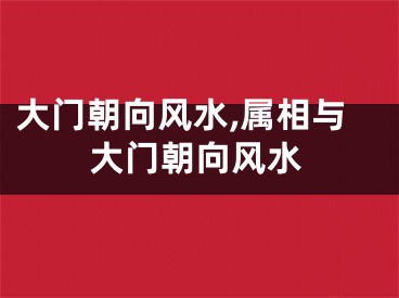 大门朝向风水,属相与大门朝向风水