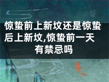 惊蛰前上新坟还是惊蛰后上新坟,惊蛰前一天有禁忌吗
