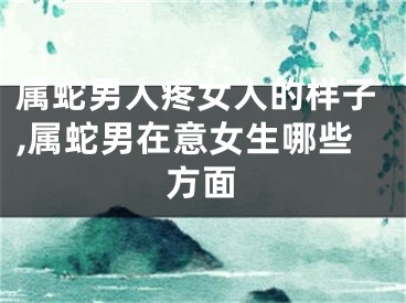 属蛇男人疼女人的样子,属蛇男在意女生哪些方面