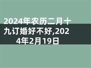 2024年农历二月十九订婚好不好,2024年2月19日