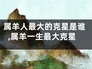 属羊人最大的克星是谁,属羊一生最大克星