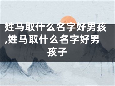 姓马取什么名字好男孩,姓马取什么名字好男孩子