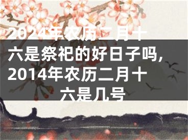 2024年农历二月十六是祭祀的好日子吗,2014年农历二月十六是几号