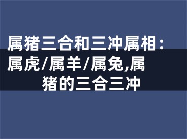 属猪三合和三冲属相：属虎/属羊/属兔,属猪的三合三冲