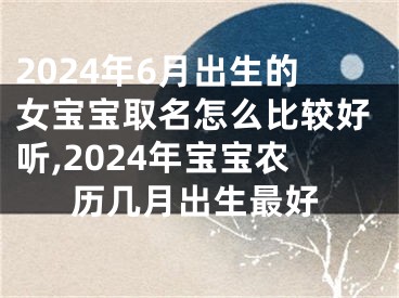 2024年6月出生的女宝宝取名怎么比较好听,2024年宝宝农历几月出生最好