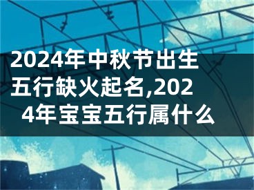 2024年中秋节出生五行缺火起名,2024年宝宝五行属什么