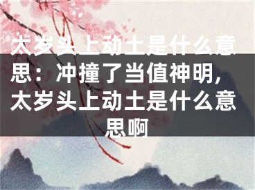 太岁头上动土是什么意思：冲撞了当值神明,太岁头上动土是什么意思啊