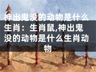 神出鬼没的动物是什么生肖：生肖鼠,神出鬼没的动物是什么生肖动物