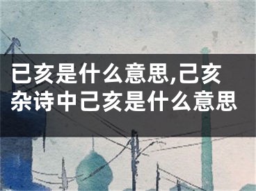 已亥是什么意思,己亥杂诗中己亥是什么意思