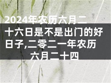 2024年农历六月二十六日是不是出门的好日子,二零二一年农历六月二十四